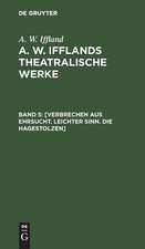 [Verbrechen aus Ehrsucht. Leichter Sinn. Die Hagestolzen]: aus: [Theatralische Werke] A. W. Ifflands theatralische Werke : in einer Auswahl, Bd. 5