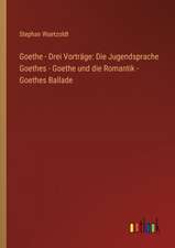 Goethe - Drei Vorträge: Die Jugendsprache Goethes - Goethe und die Romantik - Goethes Ballade