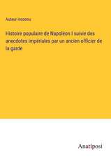 Histoire populaire de Napoléon I suivie des anecdotes impériales par un ancien officier de la garde