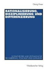 Rationalisierung, Disziplinierung und Differenzierung: Zum Zusammenhang von Sozialtheorie und Zeitdiagnose bei Jürgen Habermas, Michel Foucault und Niklas Luhmann