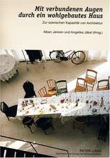 Mit Verbundenen Augen Durch Ein Wohlgebautes Haus: Zur Szenischen Kapazitaet Von Architektur. Vortraege Und Gespraeche Ueber Die Erfahrung Von Archite