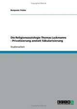 Die Religionssoziologie Thomas Luckmanns - Privatisierung anstatt Säkularisierung