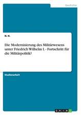 Die Modernisierung des Militärwesens unter Friedrich Wilhelm I. - Fortschritt für die Militärpolitik?