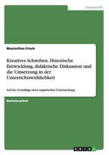 Kreatives Schreiben. Historische Entwicklung, didaktische Diskussion und die Umsetzung in der Unterrichtswirklichkeit