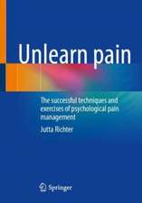 Unlearn Pain: The Successful Techniques And Exercises Of Psychological Pain Management