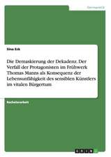 Die Demaskierung der Dekadenz. Der Verfall der Protagonisten im Frühwerk Thomas Manns als Konsequenz der Lebensunfähigkeit des sensiblen Künstlers im vitalen Bürgertum