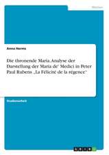 Die Thronende Maria. Analyse Der Darstellung Der Maria de' Medici in Peter Paul Rubens "La Felicite de la Regence"