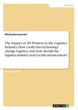 The Impact of 3D Printers in the Logistics Industry. How Could This Technology Change Logistics and How Should the Logistics Industry React to This Ad