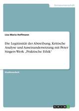 Die Legitimität der Abtreibung. Kritische Analyse und Auseinandersetzung mit Peter Singers Werk 