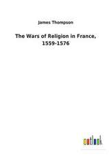 The Wars of Religion in France, 1559-1576