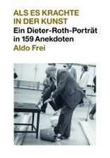 Dieter Roth. Anekdoten. Aldo Frei Als es krachte in der Kunst. Ein Dieter-Roth-Porträt in 159 Anekdoten