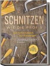 Schnitzen wie die Profis: Das Schnitzbuch für Einsteiger - Die schönsten Schnitzprojekte Schritt für Schritt erfolgreich fertigstellen - inkl. Schnitzen mit Kindern & Projekten für das ganze Jahr