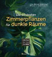 Grow in the Dark - Die schönsten Zimmerpflanzen für dunkle Räume und Plätze. Beleuchtung, Düngung, Wasserbedarf, Pflege, Pflanzenkrankheiten, Schädlinge. Mit Hinweis auf Giftigkeit für Kinder und Haustiere