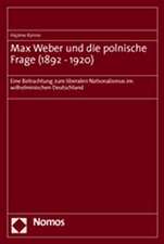 Max Weber Und Die Polnische Frage (1892-1920): Eine Betrachtung Zum Liberalen Nationalismus Im Wilhelminischen Deutschland