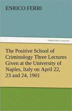 The Positive School of Criminology Three Lectures Given at the University of Naples, Italy on April 22, 23 and 24, 1901