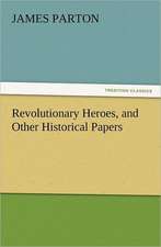 Revolutionary Heroes, and Other Historical Papers