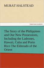 The Story of the Philippines and Our New Possessions, Including the Ladrones, Hawaii, Cuba and Porto Rico the Eldorado of the Orient: Japan