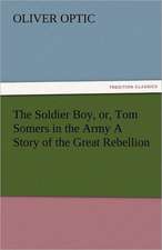 The Soldier Boy, Or, Tom Somers in the Army a Story of the Great Rebellion: A Sketch of the Physical Description of the Universe, Vol. 1