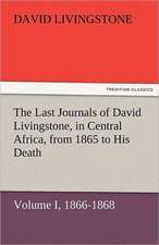 The Last Journals of David Livingstone, in Central Africa, from 1865 to His Death, Volume I (of 2), 1866-1868