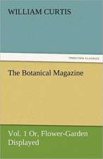 The Botanical Magazine, Vol. 1 Or, Flower-Garden Displayed