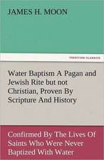 Water Baptism a Pagan and Jewish Rite But Not Christian, Proven by Scripture and History Confirmed by the Lives of Saints Who Were Never Baptized with: The Central Man of All the World a Course of Lectures Delivered Before the Student Body of the New York State Colleg