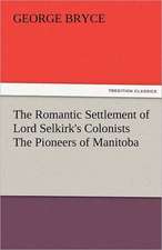 The Romantic Settlement of Lord Selkirk's Colonists the Pioneers of Manitoba: The Central Man of All the World a Course of Lectures Delivered Before the Student Body of the New York State Colleg