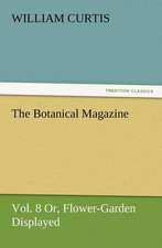 The Botanical Magazine Vol. 8 Or, Flower-Garden Displayed