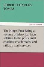 The King's Post Being a Volume of Historical Facts Relating to the Posts, Mail Coaches, Coach Roads, and Railway Mail Services of and Connected with T: New and Old