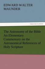 The Astronomy of the Bible an Elementary Commentary on the Astronomical References of Holy Scripture: His Love and Exploits, Together with Some Account of the Singular Manner by