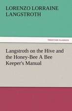 Langstroth on the Hive and the Honey-Bee a Bee Keeper's Manual: His Love and Exploits, Together with Some Account of the Singular Manner by