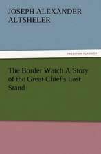 The Border Watch a Story of the Great Chief's Last Stand: His Love and Exploits, Together with Some Account of the Singular Manner by