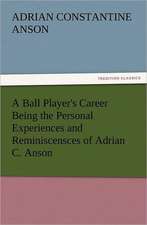 A Ball Player's Career Being the Personal Experiences and Reminiscensces of Adrian C. Anson