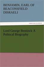 Lord George Bentinck a Political Biography: With Some of the Best Passages of the Saint's Writings