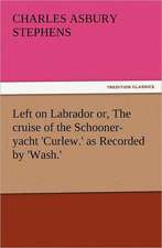 Left on Labrador Or, the Cruise of the Schooner-Yacht 'Curlew.' as Recorded by 'Wash.': With Some of the Best Passages of the Saint's Writings