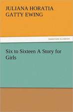 Six to Sixteen a Story for Girls: A Journey Through the Land of Doubt and Back Again a Life Story