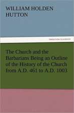 The Church and the Barbarians Being an Outline of the History of the Church from A.D. 461 to A.D. 1003