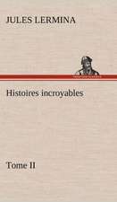 Histoires Incroyables, Tome II: Une Partie de La C Te Nord, L' Le Aux Oeufs, L'Anticosti, L' Le Saint-Paul, L'Archipel de La Madeleine