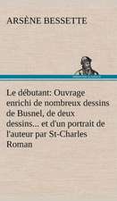 Le D Butant: Ouvrage Enrichi de Nombreux Dessins de Busnel, de Deux Dessins... Et D'Un Portrait de L'Auteur Par St-Charles Roman de