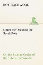 Under the Ocean to the South Pole Or, the Strange Cruise of the Submarine Wonder