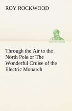 Through the Air to the North Pole or the Wonderful Cruise of the Electric Monarch: Tales and Fancies