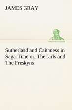 Sutherland and Caithness in Saga-Time Or, the Jarls and the Freskyns: With Special Reference to the Use of Alcoholic Drinks and Narcotics