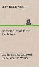 Under the Ocean to the South Pole Or, the Strange Cruise of the Submarine Wonder