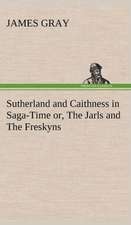 Sutherland and Caithness in Saga-Time Or, the Jarls and the Freskyns: With Special Reference to the Use of Alcoholic Drinks and Narcotics