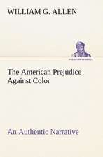 The American Prejudice Against Color An Authentic Narrative, Showing How Easily The Nation Got Into An Uproar.