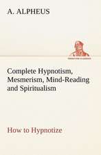 Complete Hypnotism, Mesmerism, Mind-Reading and Spiritualism How to Hypnotize: Being an Exhaustive and Practical System of Method, Application, and Us