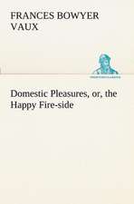 Domestic Pleasures, Or, the Happy Fire-Side: Poems