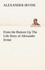 From the Bottom Up the Life Story of Alexander Irvine: The Cathedral Church of Saint Paul an Account of the Old and New Buildings with a Short Historical Sketch