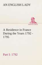 A Residence in France During the Years 1792, 1793, 1794 and 1795, Part I. 1792 Described in a Series of Letters from an English Lady: With General a