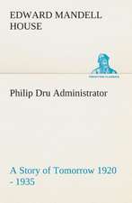 Philip Dru Administrator: A Story of Tomorrow 1920 - 1935