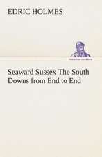 Seaward Sussex the South Downs from End to End: Or, Winning the Plaudits of the Sunny South